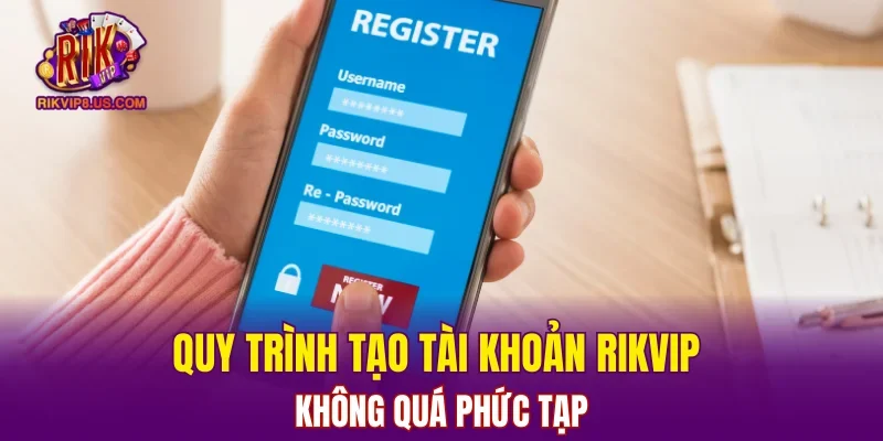 Quy trình tạo tài khoản RIKVIP không quá phức tạp